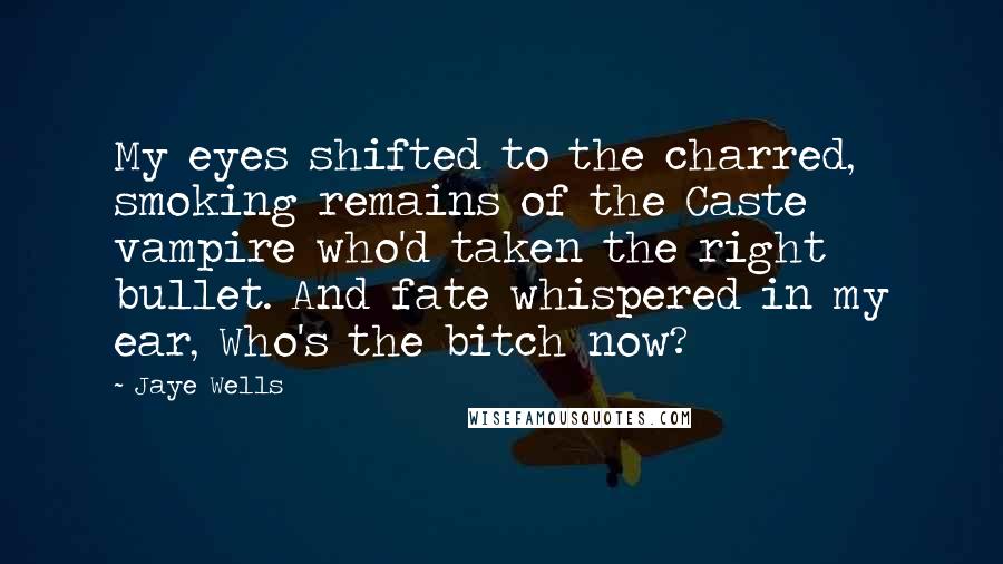 Jaye Wells Quotes: My eyes shifted to the charred, smoking remains of the Caste vampire who'd taken the right bullet. And fate whispered in my ear, Who's the bitch now?