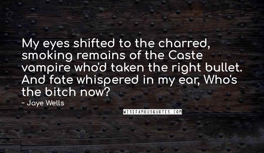 Jaye Wells Quotes: My eyes shifted to the charred, smoking remains of the Caste vampire who'd taken the right bullet. And fate whispered in my ear, Who's the bitch now?