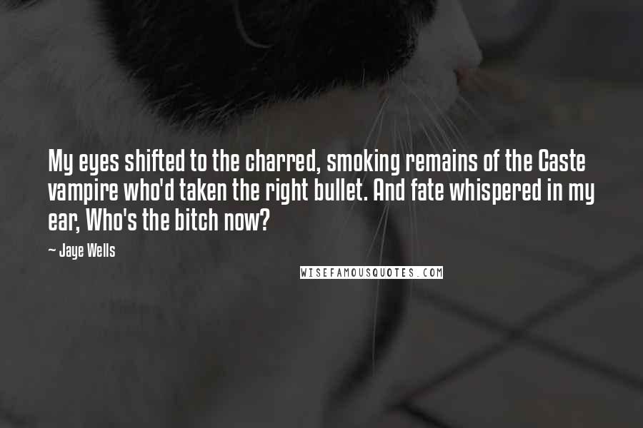 Jaye Wells Quotes: My eyes shifted to the charred, smoking remains of the Caste vampire who'd taken the right bullet. And fate whispered in my ear, Who's the bitch now?