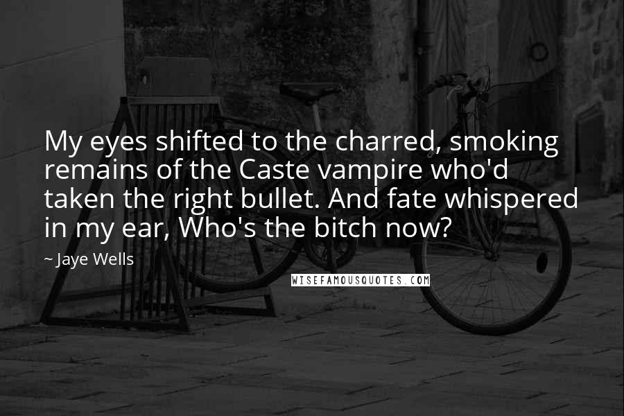 Jaye Wells Quotes: My eyes shifted to the charred, smoking remains of the Caste vampire who'd taken the right bullet. And fate whispered in my ear, Who's the bitch now?