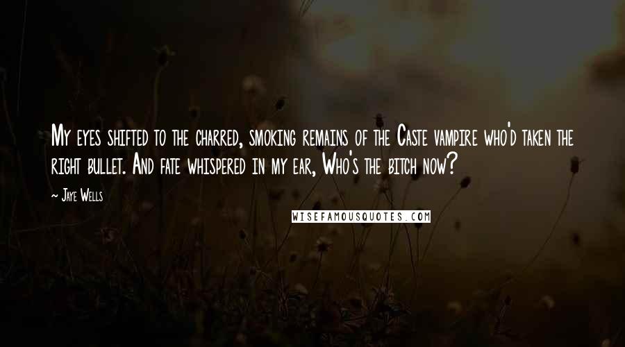 Jaye Wells Quotes: My eyes shifted to the charred, smoking remains of the Caste vampire who'd taken the right bullet. And fate whispered in my ear, Who's the bitch now?