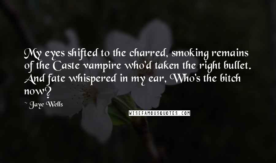 Jaye Wells Quotes: My eyes shifted to the charred, smoking remains of the Caste vampire who'd taken the right bullet. And fate whispered in my ear, Who's the bitch now?