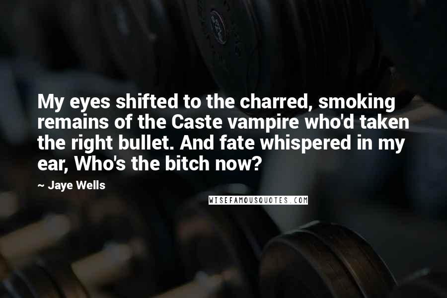 Jaye Wells Quotes: My eyes shifted to the charred, smoking remains of the Caste vampire who'd taken the right bullet. And fate whispered in my ear, Who's the bitch now?