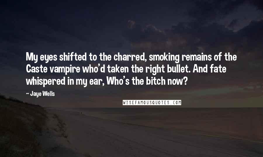 Jaye Wells Quotes: My eyes shifted to the charred, smoking remains of the Caste vampire who'd taken the right bullet. And fate whispered in my ear, Who's the bitch now?