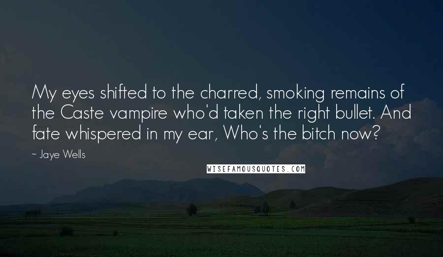 Jaye Wells Quotes: My eyes shifted to the charred, smoking remains of the Caste vampire who'd taken the right bullet. And fate whispered in my ear, Who's the bitch now?