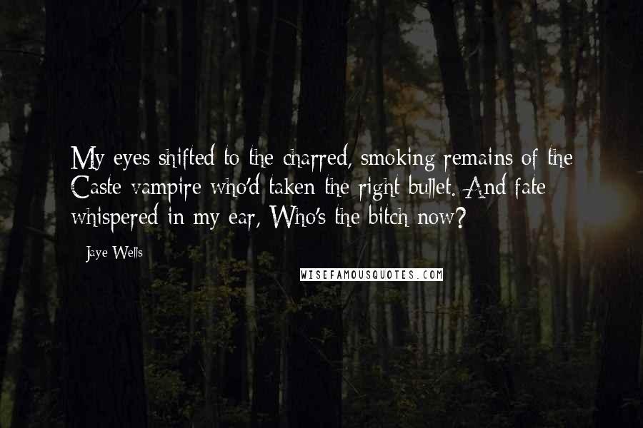 Jaye Wells Quotes: My eyes shifted to the charred, smoking remains of the Caste vampire who'd taken the right bullet. And fate whispered in my ear, Who's the bitch now?