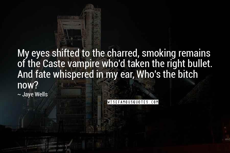 Jaye Wells Quotes: My eyes shifted to the charred, smoking remains of the Caste vampire who'd taken the right bullet. And fate whispered in my ear, Who's the bitch now?