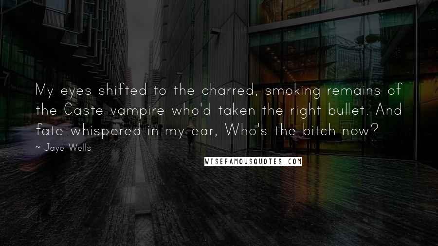 Jaye Wells Quotes: My eyes shifted to the charred, smoking remains of the Caste vampire who'd taken the right bullet. And fate whispered in my ear, Who's the bitch now?