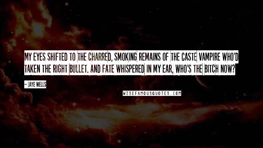 Jaye Wells Quotes: My eyes shifted to the charred, smoking remains of the Caste vampire who'd taken the right bullet. And fate whispered in my ear, Who's the bitch now?
