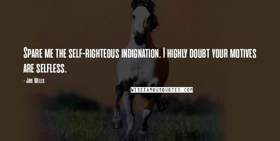 Jaye Wells Quotes: Spare me the self-righteous indignation. I highly doubt your motives are selfless.