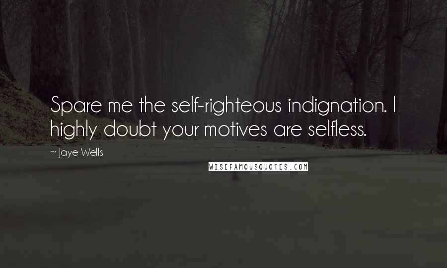 Jaye Wells Quotes: Spare me the self-righteous indignation. I highly doubt your motives are selfless.