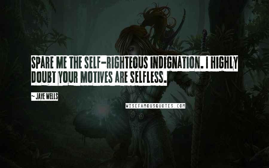 Jaye Wells Quotes: Spare me the self-righteous indignation. I highly doubt your motives are selfless.