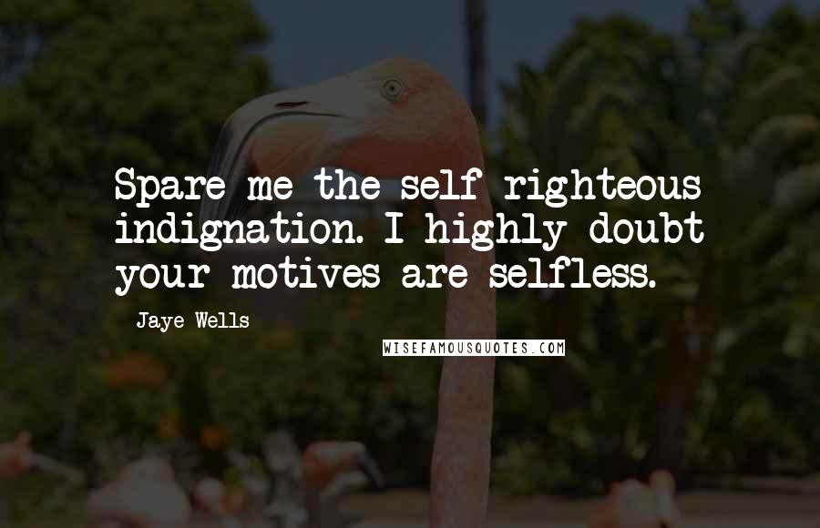 Jaye Wells Quotes: Spare me the self-righteous indignation. I highly doubt your motives are selfless.