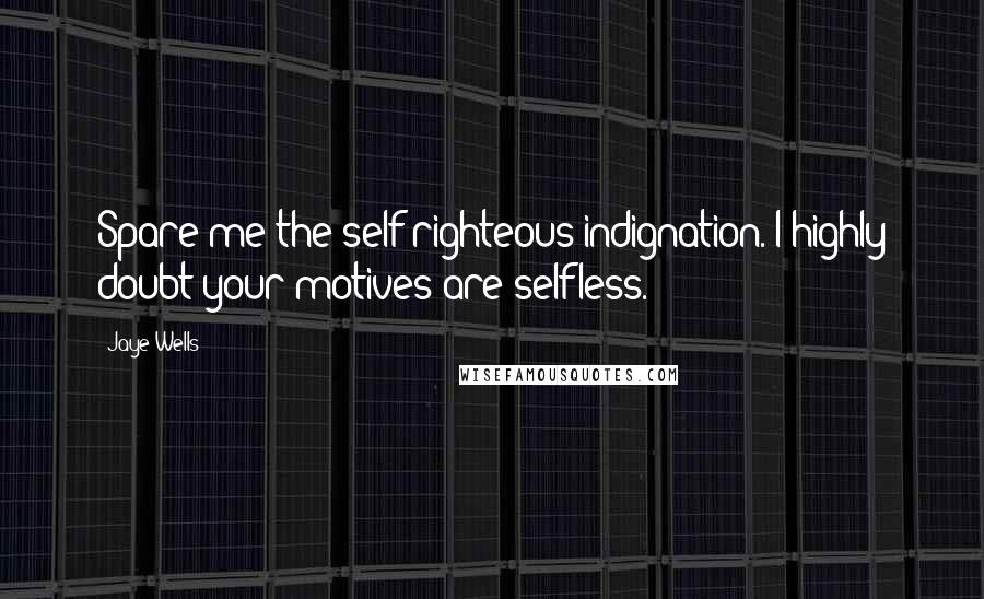 Jaye Wells Quotes: Spare me the self-righteous indignation. I highly doubt your motives are selfless.