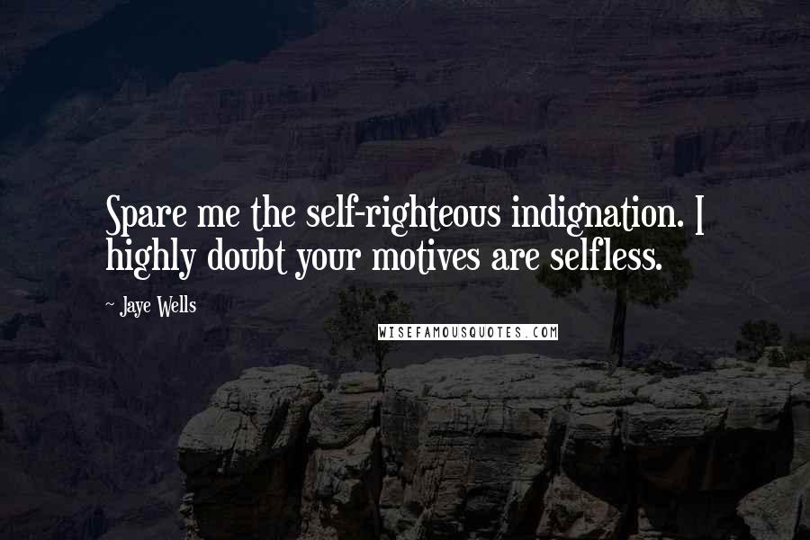 Jaye Wells Quotes: Spare me the self-righteous indignation. I highly doubt your motives are selfless.