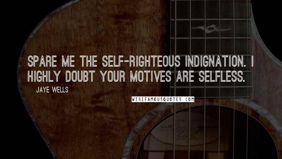 Jaye Wells Quotes: Spare me the self-righteous indignation. I highly doubt your motives are selfless.