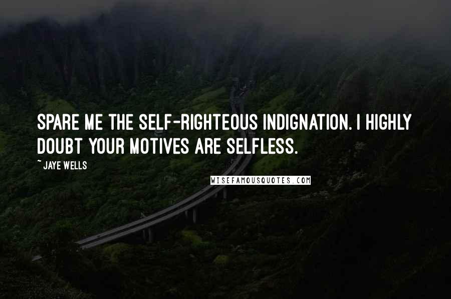 Jaye Wells Quotes: Spare me the self-righteous indignation. I highly doubt your motives are selfless.