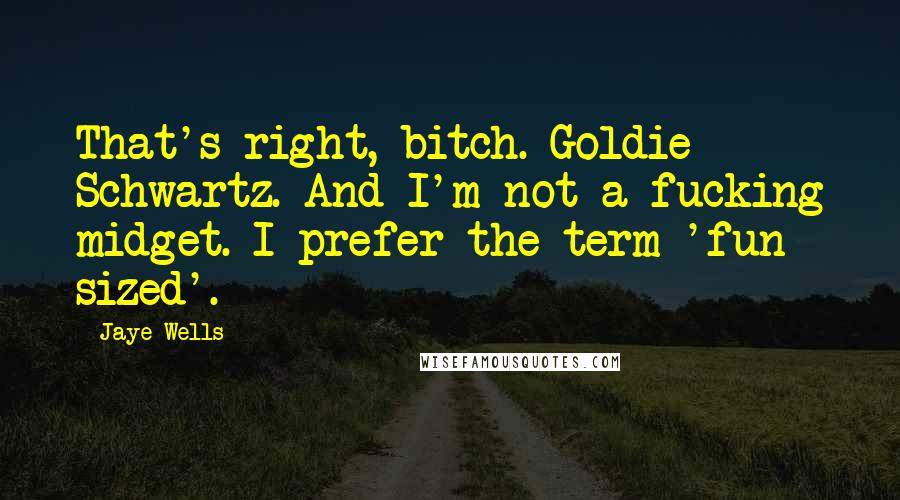 Jaye Wells Quotes: That's right, bitch. Goldie Schwartz. And I'm not a fucking midget. I prefer the term 'fun sized'.