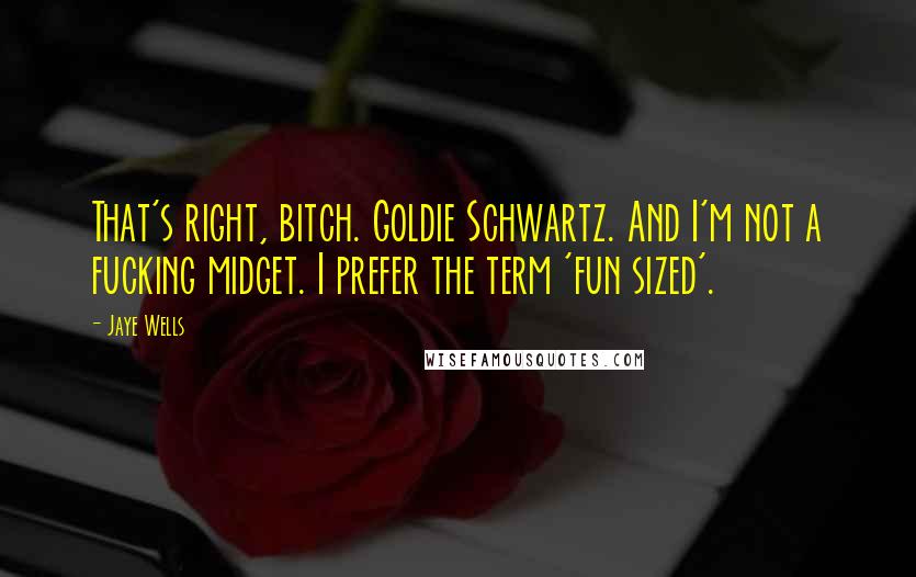 Jaye Wells Quotes: That's right, bitch. Goldie Schwartz. And I'm not a fucking midget. I prefer the term 'fun sized'.