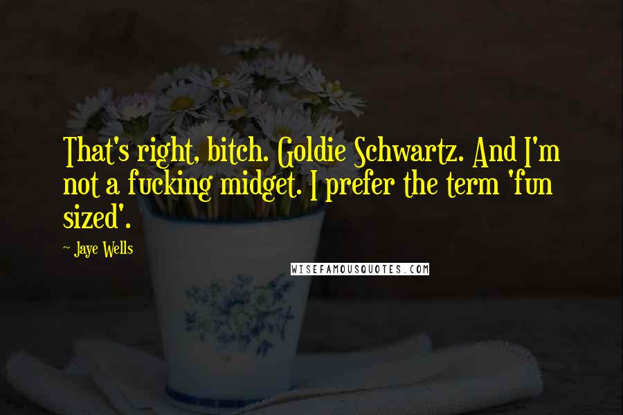 Jaye Wells Quotes: That's right, bitch. Goldie Schwartz. And I'm not a fucking midget. I prefer the term 'fun sized'.