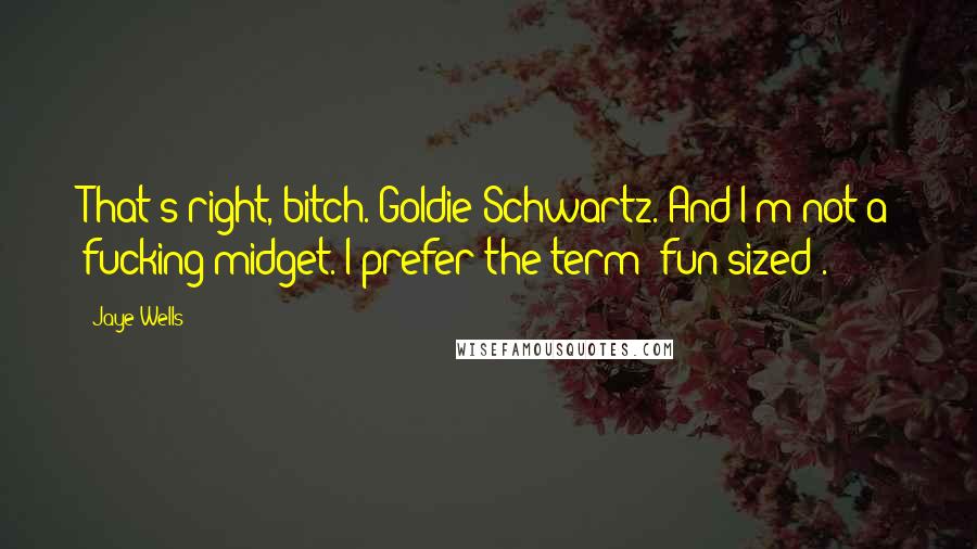 Jaye Wells Quotes: That's right, bitch. Goldie Schwartz. And I'm not a fucking midget. I prefer the term 'fun sized'.