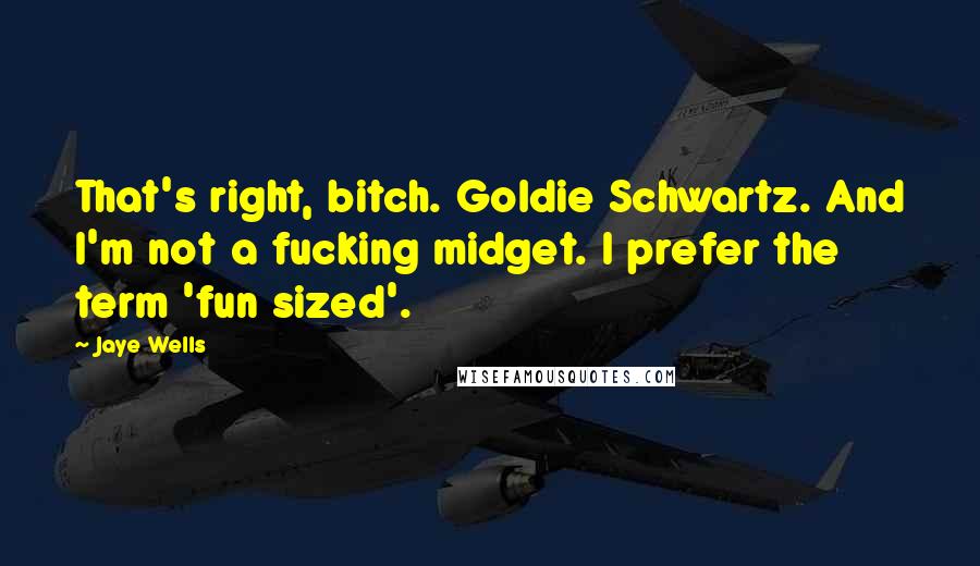 Jaye Wells Quotes: That's right, bitch. Goldie Schwartz. And I'm not a fucking midget. I prefer the term 'fun sized'.