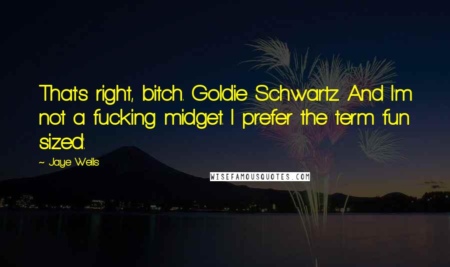 Jaye Wells Quotes: That's right, bitch. Goldie Schwartz. And I'm not a fucking midget. I prefer the term 'fun sized'.