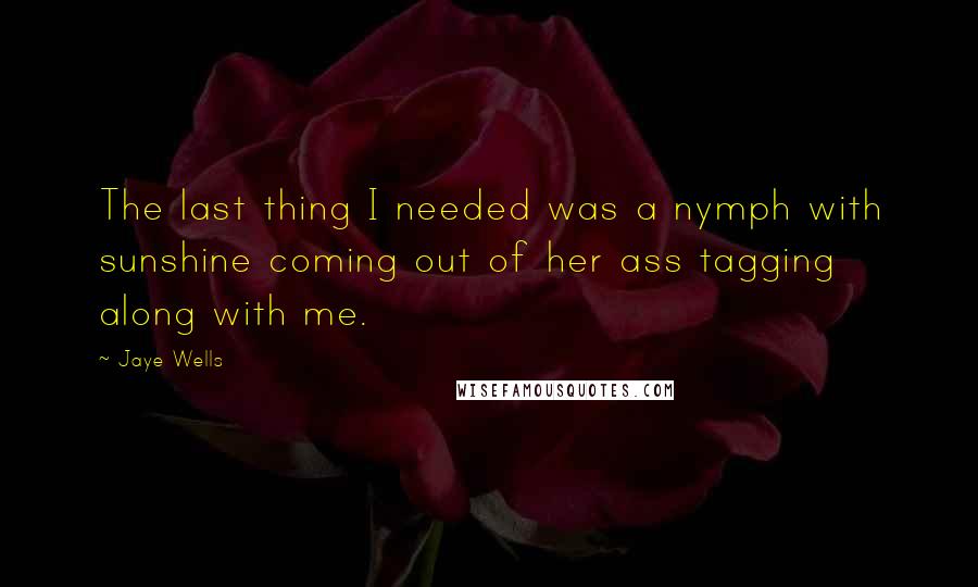 Jaye Wells Quotes: The last thing I needed was a nymph with sunshine coming out of her ass tagging along with me.