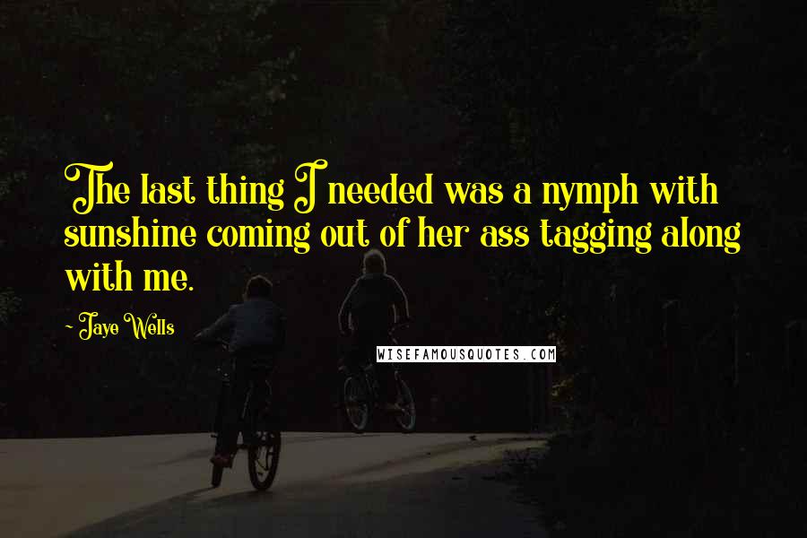 Jaye Wells Quotes: The last thing I needed was a nymph with sunshine coming out of her ass tagging along with me.