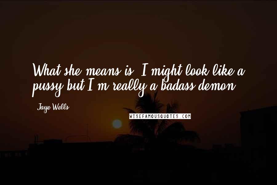 Jaye Wells Quotes: What she means is, I might look like a pussy but I'm really a badass demon.