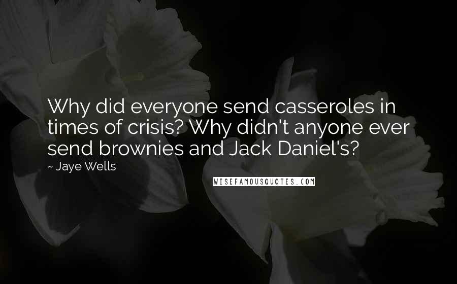 Jaye Wells Quotes: Why did everyone send casseroles in times of crisis? Why didn't anyone ever send brownies and Jack Daniel's?