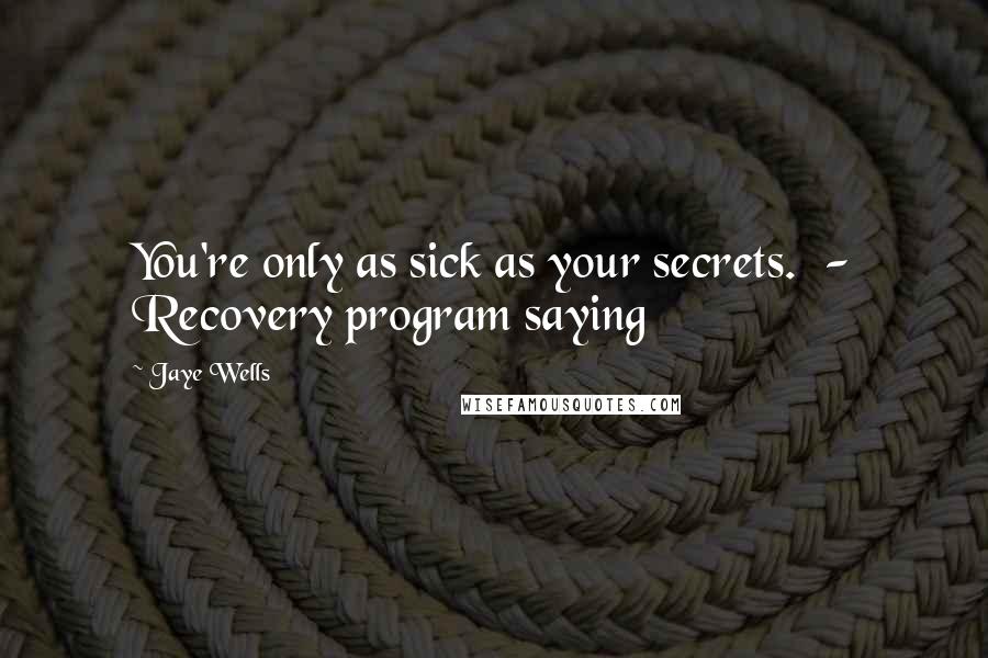 Jaye Wells Quotes: You're only as sick as your secrets.  - Recovery program saying