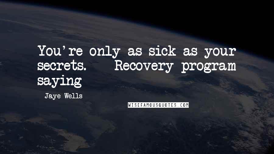 Jaye Wells Quotes: You're only as sick as your secrets.  - Recovery program saying