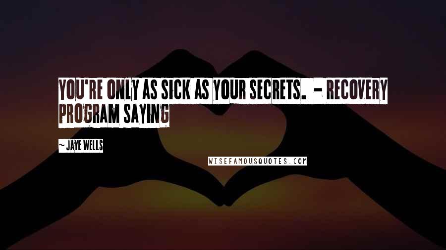 Jaye Wells Quotes: You're only as sick as your secrets.  - Recovery program saying