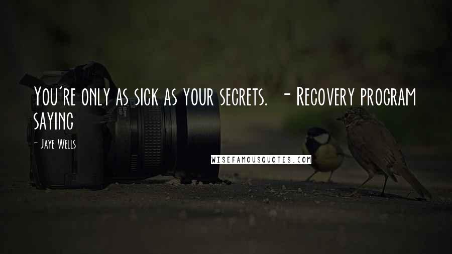 Jaye Wells Quotes: You're only as sick as your secrets.  - Recovery program saying