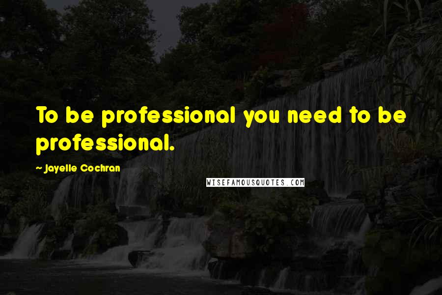 Jayelle Cochran Quotes: To be professional you need to be professional.