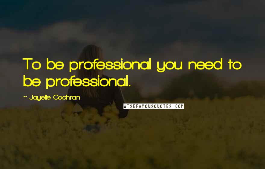 Jayelle Cochran Quotes: To be professional you need to be professional.