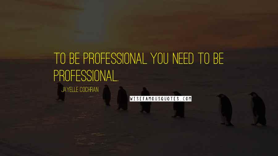 Jayelle Cochran Quotes: To be professional you need to be professional.