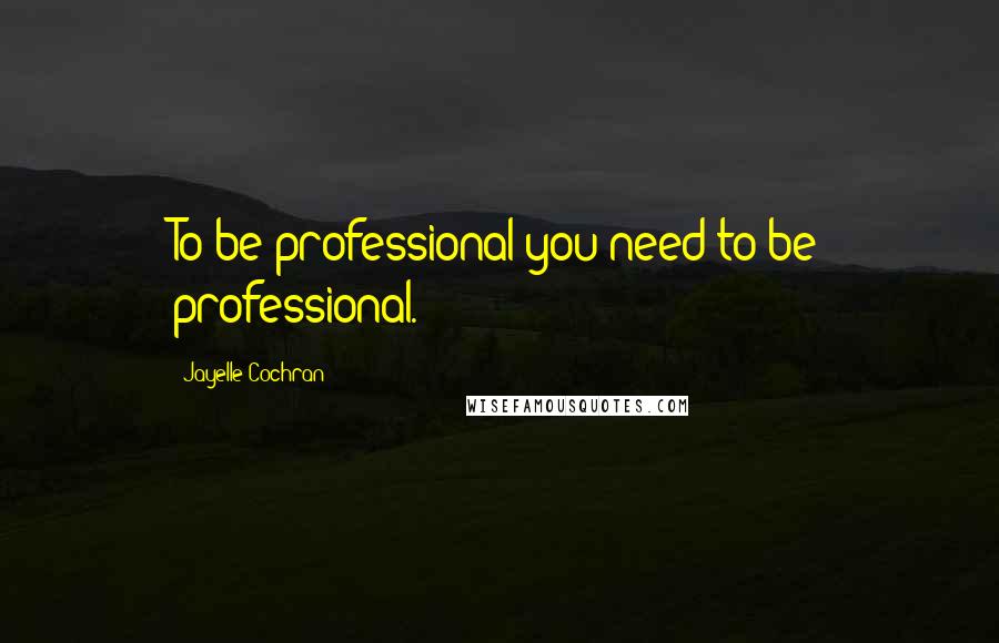 Jayelle Cochran Quotes: To be professional you need to be professional.