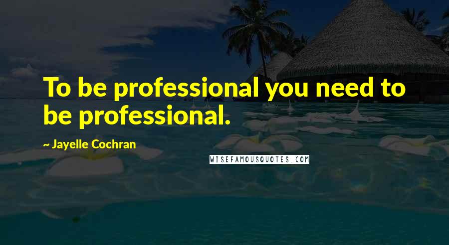 Jayelle Cochran Quotes: To be professional you need to be professional.