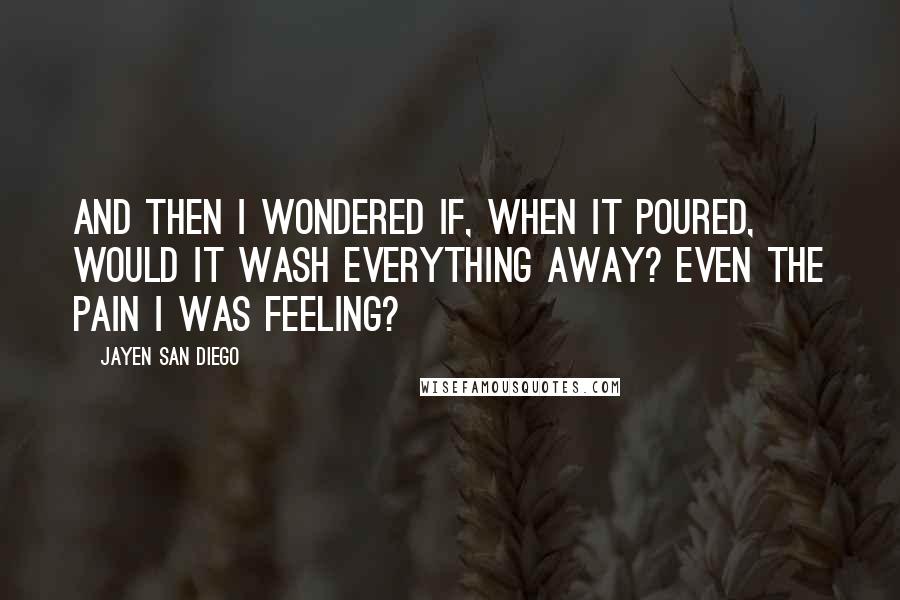 Jayen San Diego Quotes: And then I wondered if, when it poured, would it wash everything away? Even the pain I was feeling?