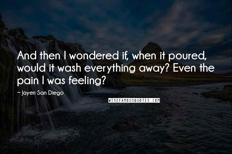 Jayen San Diego Quotes: And then I wondered if, when it poured, would it wash everything away? Even the pain I was feeling?