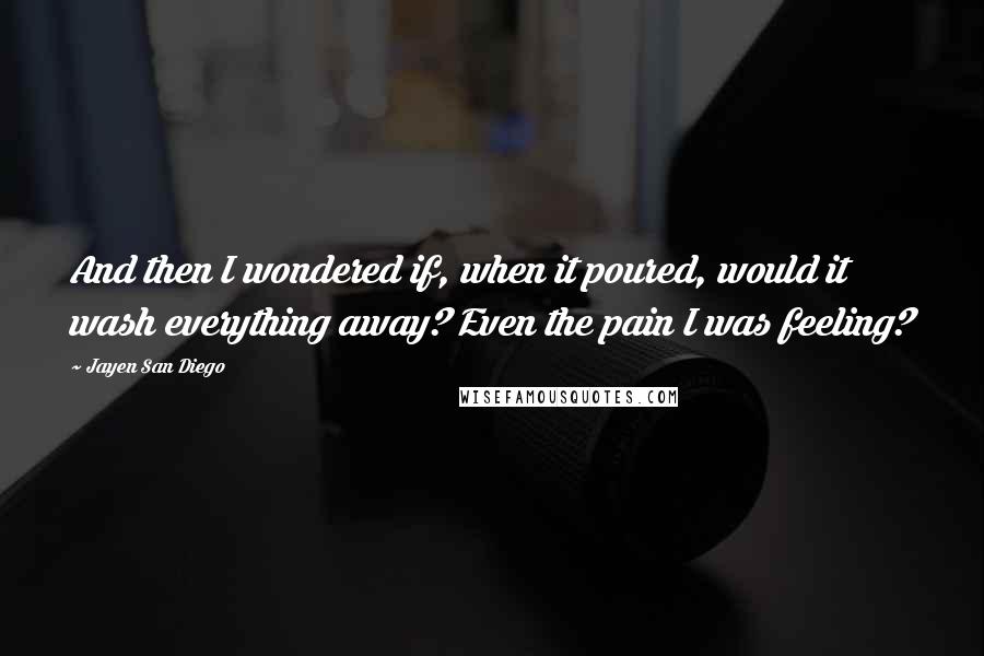 Jayen San Diego Quotes: And then I wondered if, when it poured, would it wash everything away? Even the pain I was feeling?