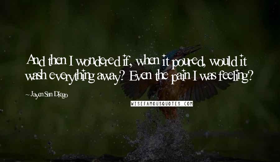 Jayen San Diego Quotes: And then I wondered if, when it poured, would it wash everything away? Even the pain I was feeling?