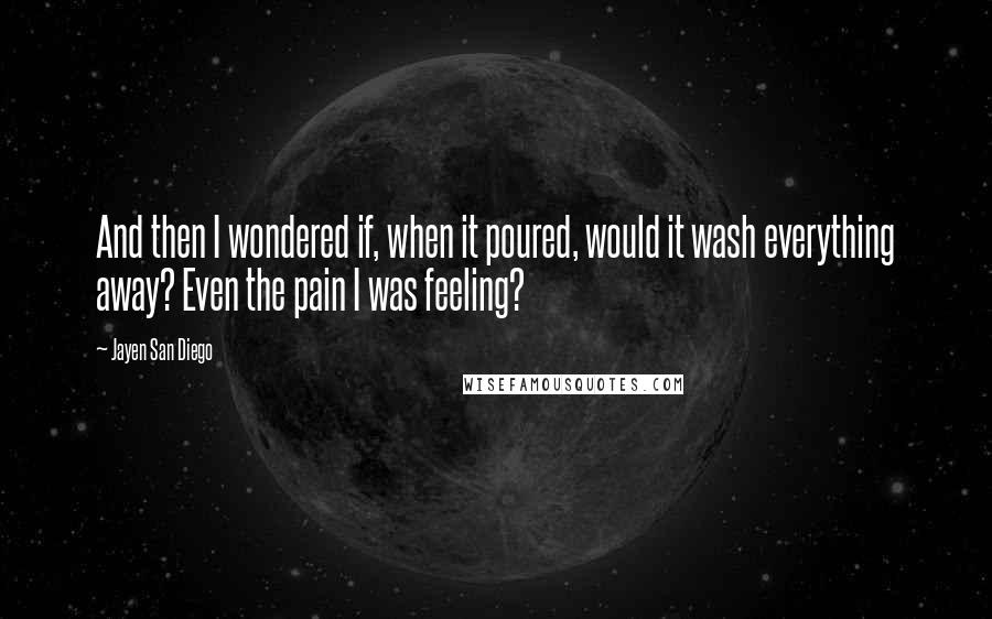 Jayen San Diego Quotes: And then I wondered if, when it poured, would it wash everything away? Even the pain I was feeling?