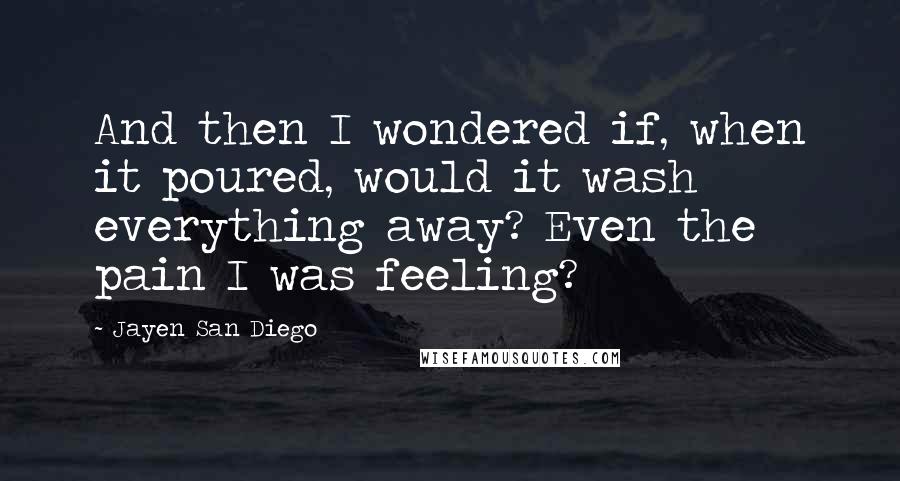 Jayen San Diego Quotes: And then I wondered if, when it poured, would it wash everything away? Even the pain I was feeling?