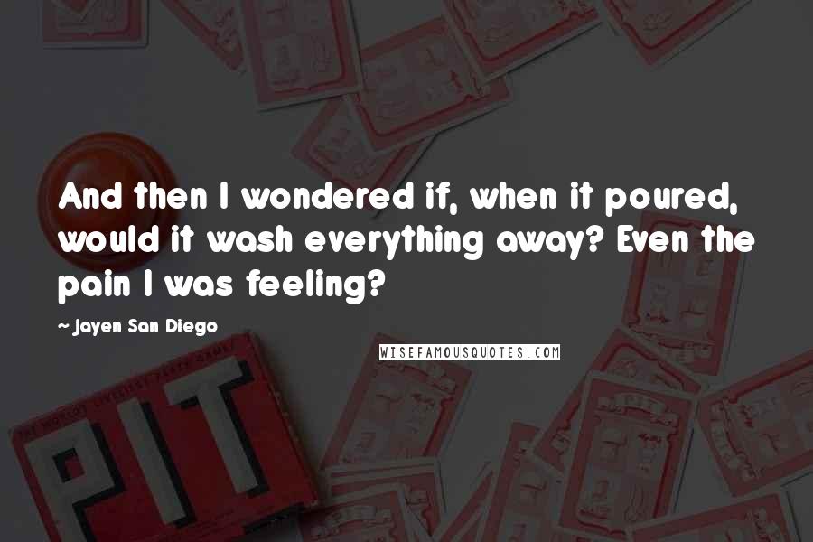 Jayen San Diego Quotes: And then I wondered if, when it poured, would it wash everything away? Even the pain I was feeling?