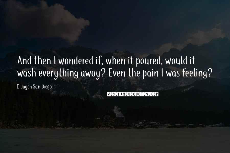 Jayen San Diego Quotes: And then I wondered if, when it poured, would it wash everything away? Even the pain I was feeling?