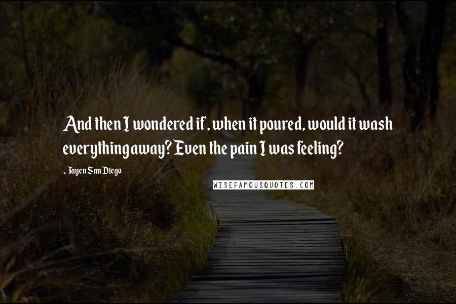 Jayen San Diego Quotes: And then I wondered if, when it poured, would it wash everything away? Even the pain I was feeling?