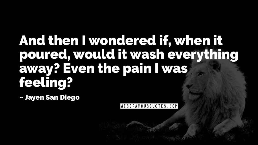 Jayen San Diego Quotes: And then I wondered if, when it poured, would it wash everything away? Even the pain I was feeling?